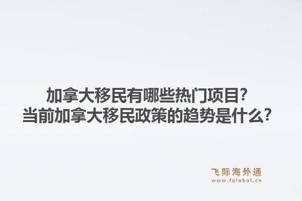 加拿大移民有哪些熱門項(xiàng)目？當(dāng)前加拿大移民政策的趨勢(shì)是什么？1.jpg