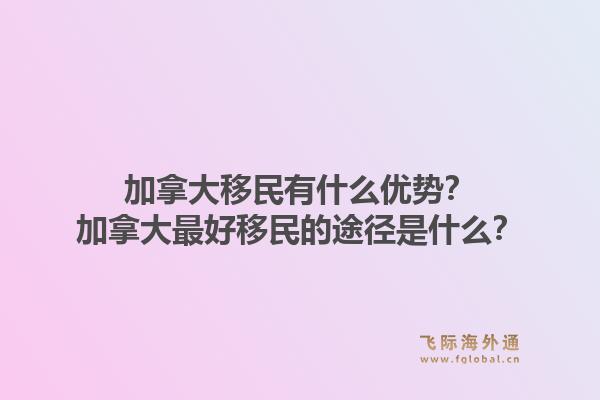 加拿大移民有什么優(yōu)勢？加拿大最好移民的途徑是什么？1.jpg
