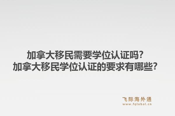 加拿大移民需要學(xué)位認(rèn)證嗎？加拿大移民學(xué)位認(rèn)證的要求有哪些？1.jpg