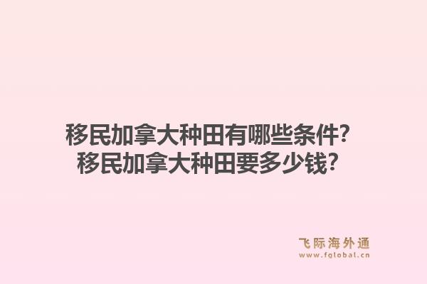 移民加拿大種田有哪些條件？移民加拿大種田要多少錢？1.jpg