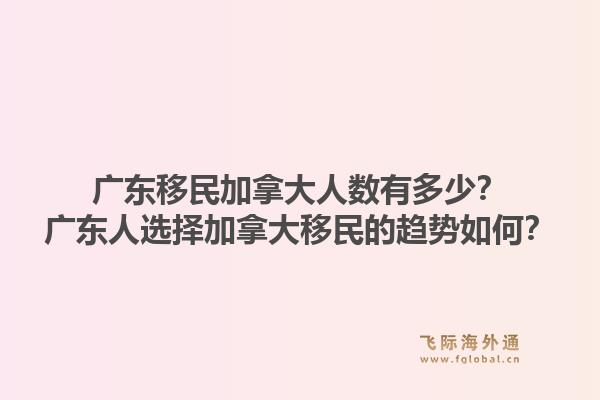 廣東移民加拿大人數有多少？廣東人選擇加拿大移民的趨勢如何？1.jpg