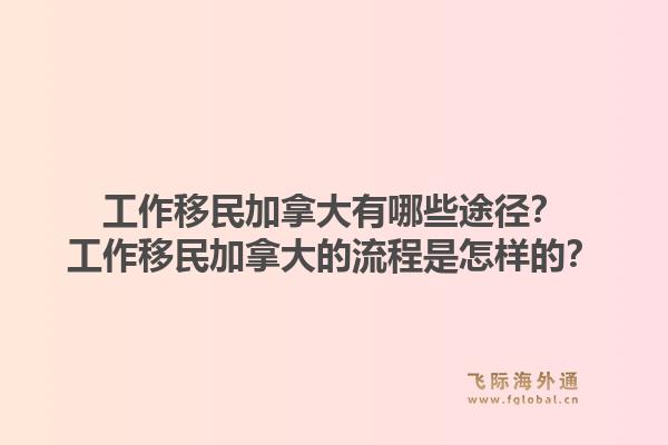 工作移民加拿大有哪些途徑？工作移民加拿大的流程是怎樣的？1.jpg