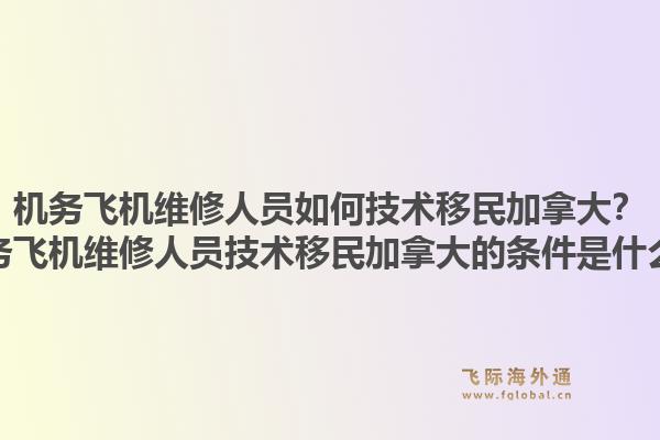 機(jī)務(wù)飛機(jī)維修人員如何技術(shù)移民加拿大？機(jī)務(wù)飛機(jī)維修人員技術(shù)移民加拿大的條件是什么？1.jpg