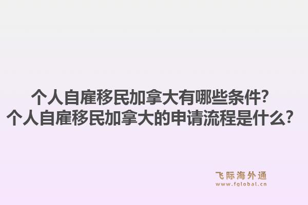 個人自雇移民加拿大有哪些條件？個人自雇移民加拿大的申請流程是什么？1.jpg