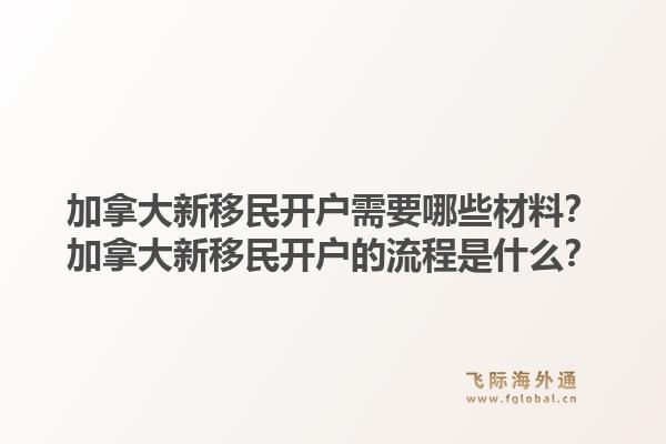 加拿大新移民開戶需要哪些材料？加拿大新移民開戶的流程是什么？1.jpg