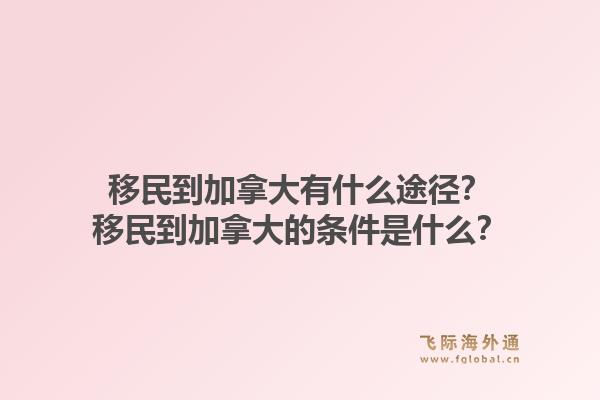 移民到加拿大有什么途徑？移民到加拿大的條件是什么？1.jpg