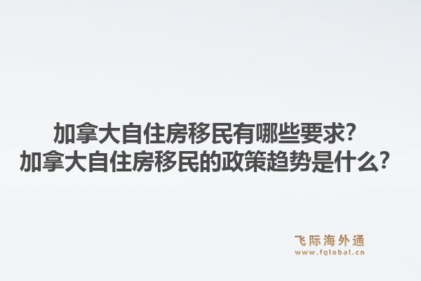 加拿大自住房移民有哪些要求？加拿大自住房移民的政策趨勢是什么？1.jpg