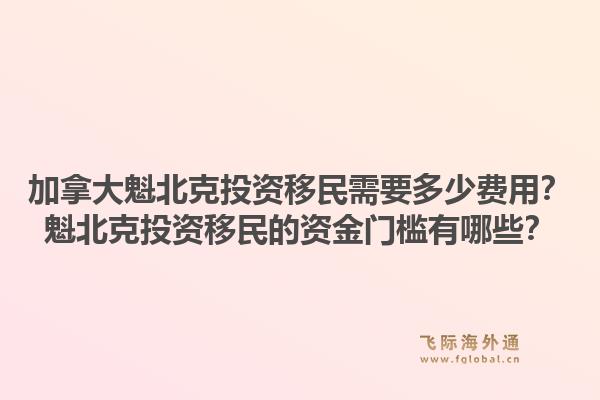 加拿大魁北克投資移民需要多少費用？魁北克投資移民的資金門檻有哪些？1.jpg