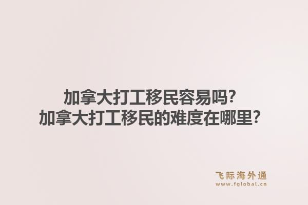 加拿大打工移民容易嗎？加拿大打工移民的難度在哪里？1.jpg