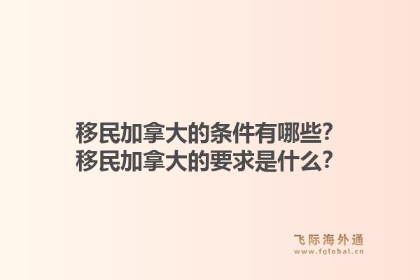 移民加拿大的條件有哪些？移民加拿大的要求是什么？1.jpg