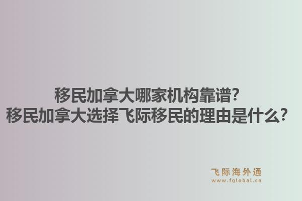 移民加拿大哪家機構(gòu)靠譜？移民加拿大選擇飛際移民的理由是什么？1.jpg