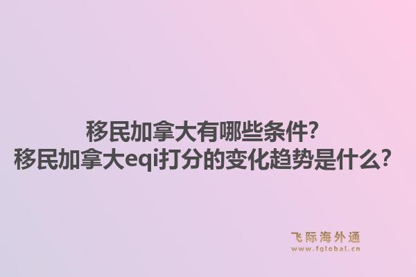 移民加拿大有哪些條件？移民加拿大eqi打分的變化趨勢是什么？1.jpg