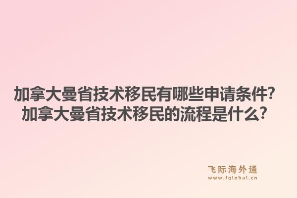 加拿大曼省技術(shù)移民有哪些申請條件？加拿大曼省技術(shù)移民的流程是什么？1.jpg