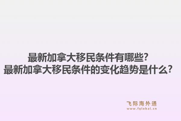 最新加拿大移民條件有哪些？最新加拿大移民條件的變化趨勢是什么？1.jpg