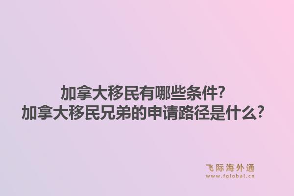 加拿大移民有哪些條件？加拿大移民兄弟的申請路徑是什么？1.jpg