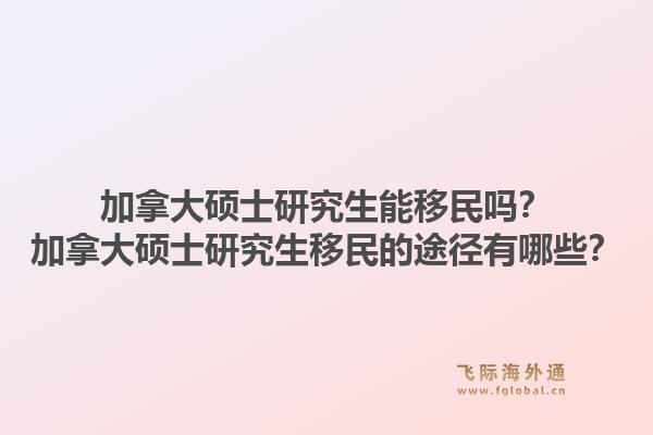 加拿大碩士研究生能移民嗎？加拿大碩士研究生移民的途徑有哪些？1.jpg