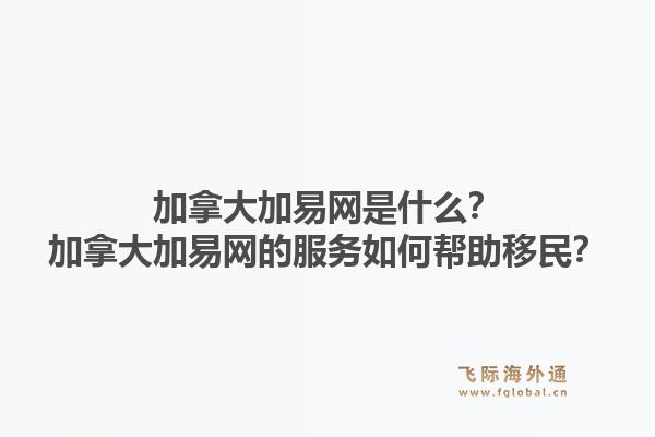 加拿大加易網(wǎng)是什么？加拿大加易網(wǎng)的服務(wù)如何幫助移民？1.jpg