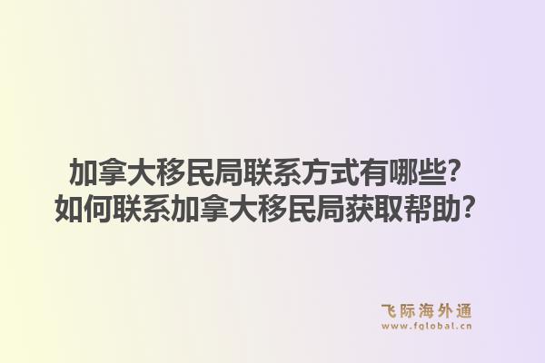 加拿大移民局聯(lián)系方式有哪些？如何聯(lián)系加拿大移民局獲取幫助？1.jpg