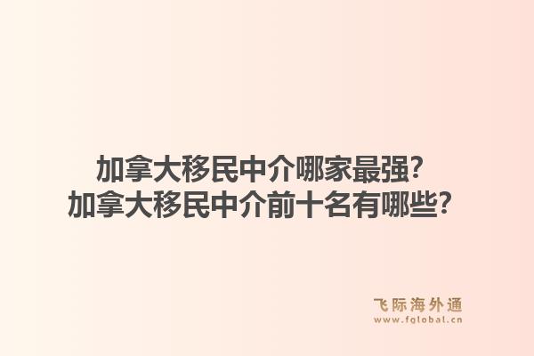 加拿大移民中介哪家最強？加拿大移民中介前十名有哪些？1.jpg