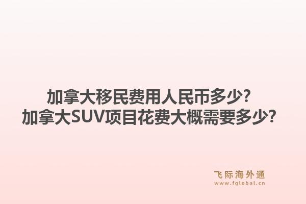 加拿大移民費(fèi)用人民幣多少？加拿大SUV項(xiàng)目花費(fèi)大概需要多少？1.jpg