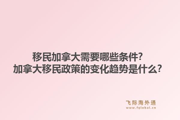 移民加拿大需要哪些條件？加拿大移民政策的變化趨勢是什么？1.jpg