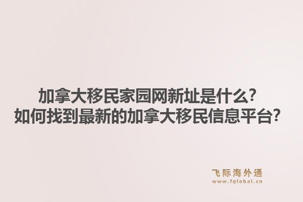 加拿大移民家園網(wǎng)新址是什么？如何找到最新的加拿大移民信息平臺(tái)？1.jpg