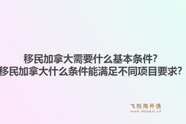 移民加拿大需要什么基本條件？移民加拿大什么條件能滿足不同項(xiàng)目要求？1.jpg