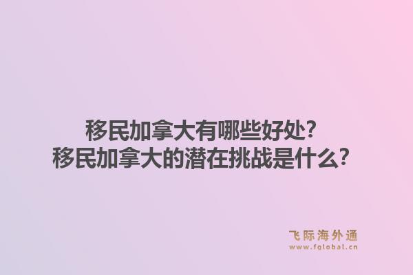 移民加拿大有哪些好處？移民加拿大的潛在挑戰(zhàn)是什么？1.jpg