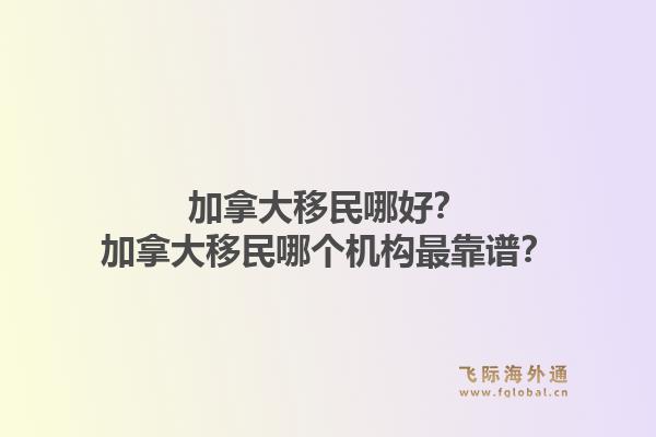加拿大移民哪好？加拿大移民哪個(gè)機(jī)構(gòu)最靠譜？1.jpg