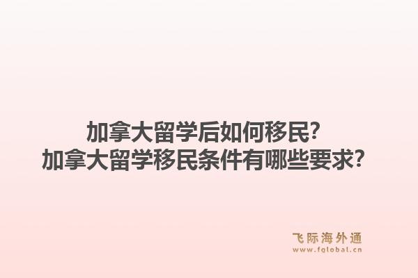 加拿大留學(xué)后如何移民？加拿大留學(xué)移民條件有哪些要求？1.jpg