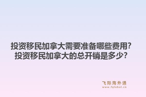 投資移民加拿大需要準(zhǔn)備哪些費(fèi)用？投資移民加拿大的總開銷是多少？1.jpg