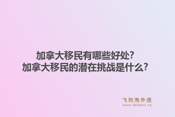 加拿大移民有哪些好處？加拿大移民的潛在挑戰(zhàn)是什么？1.jpg
