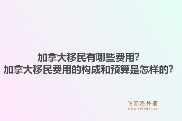 加拿大移民有哪些費用？加拿大移民費用的構(gòu)成和預(yù)算是怎樣的？1.jpg
