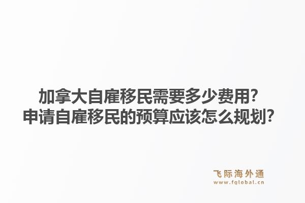 加拿大自雇移民需要多少費(fèi)用？申請(qǐng)自雇移民的預(yù)算應(yīng)該怎么規(guī)劃？1.jpg