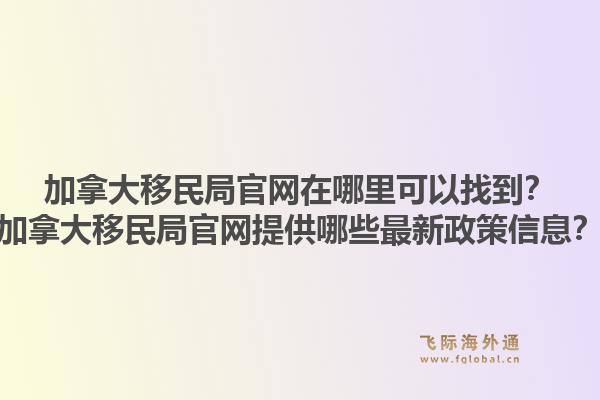 加拿大移民局官網(wǎng)在哪里可以找到？加拿大移民局官網(wǎng)提供哪些最新政策信息？1.jpg