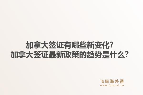 加拿大簽證有哪些新變化？加拿大簽證最新政策的趨勢(shì)是什么？1.jpg