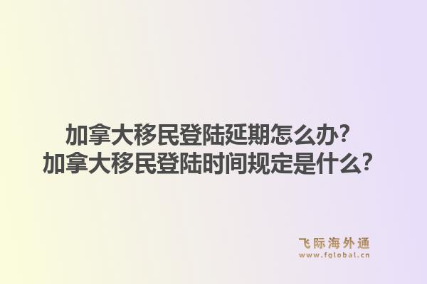 加拿大移民登陸延期怎么辦？加拿大移民登陸時(shí)間規(guī)定是什么？1.jpg