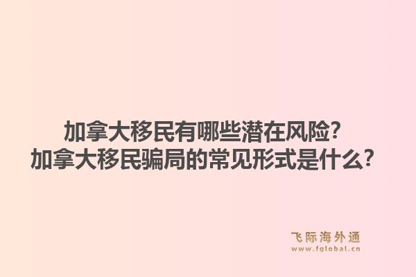 加拿大移民有哪些潛在風(fēng)險(xiǎn)？加拿大移民騙局的常見形式是什么？1.jpg