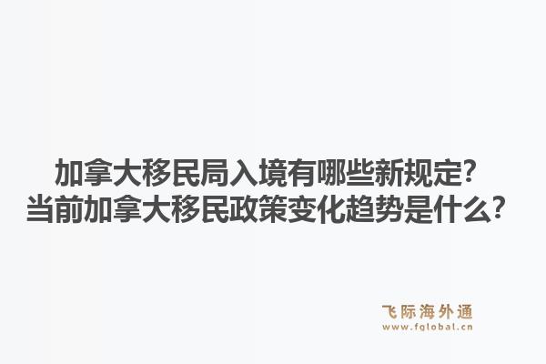 加拿大移民局入境有哪些新規(guī)定？當(dāng)前加拿大移民政策變化趨勢(shì)是什么？1.jpg