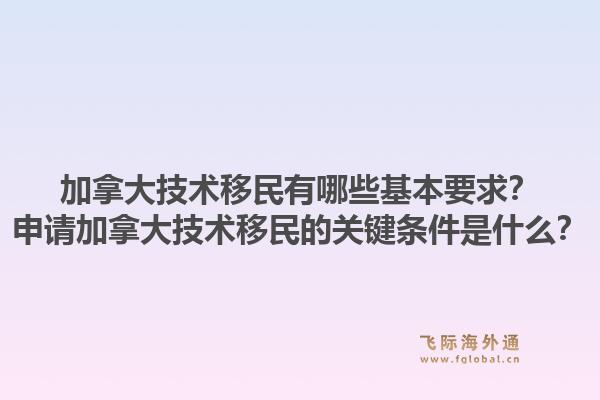 加拿大技術移民有哪些基本要求？申請加拿大技術移民的關鍵條件是什么？1.jpg