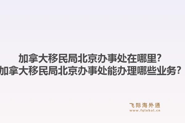 加拿大移民局北京辦事處在哪里？加拿大移民局北京辦事處能辦理哪些業(yè)務？1.jpg