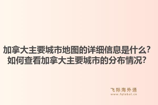 加拿大主要城市地圖的詳細(xì)信息是什么？如何查看加拿大主要城市的分布情況？1.jpg