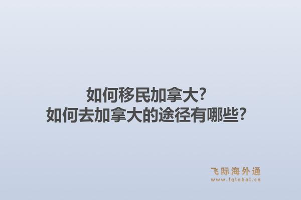 如何移民加拿大？如何去加拿大的途徑有哪些？1.jpg