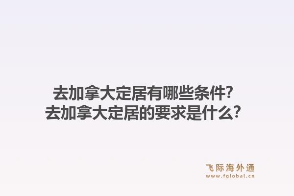 去加拿大定居有哪些條件？去加拿大定居的要求是什么？1.jpg