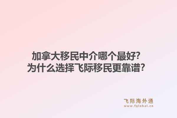 加拿大移民中介哪個(gè)最好？為什么選擇飛際移民更靠譜？1.jpg