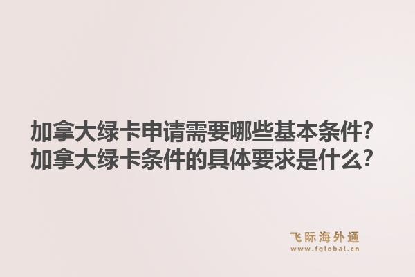 加拿大綠卡申請需要哪些基本條件？加拿大綠卡條件的具體要求是什么？1.jpg
