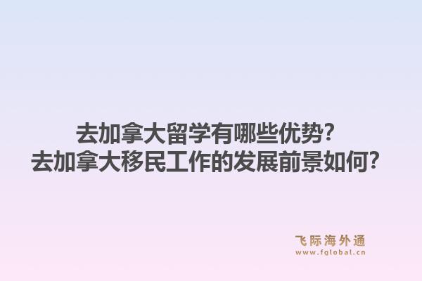 去加拿大留學(xué)有哪些優(yōu)勢？去加拿大移民工作的發(fā)展前景如何？1.jpg