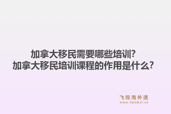 加拿大移民需要哪些培訓(xùn)？加拿大移民培訓(xùn)課程的作用是什么？1.jpg