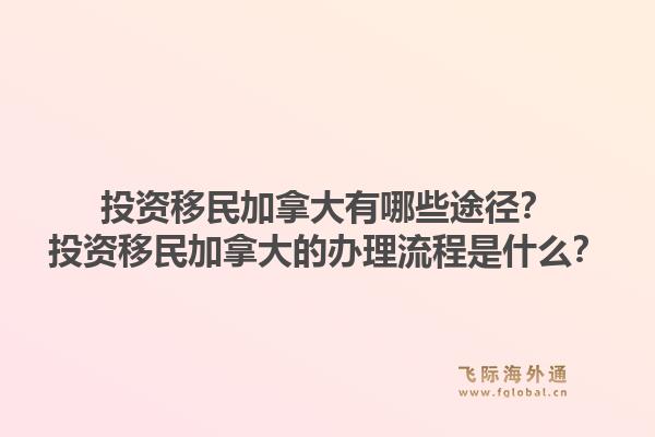 投資移民加拿大有哪些途徑？投資移民加拿大的辦理流程是什么？1.jpg