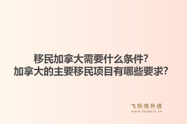 移民加拿大需要什么條件？加拿大的主要移民項目有哪些要求？1.jpg